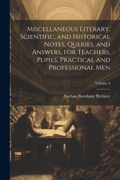Miscellaneous Literary, Scientific, and Historical Notes, Queries, and Answers, for Teachers, Pupils, Practical and Professional Men; Volume 3 - Webster, Nathan Burnham