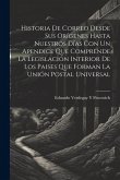 Historia De Correo Desde Sus Orígenes Hasta Nuestros Días Con Un Apendice Que Comprende La Legislación Interior De Los Paises Que Forman La Unión Post