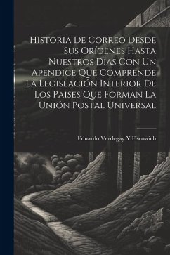 Historia De Correo Desde Sus Orígenes Hasta Nuestros Días Con Un Apendice Que Comprende La Legislación Interior De Los Paises Que Forman La Unión Post - Fiscowich, Eduardo Verdegay y.