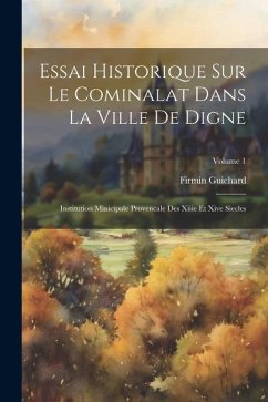 Essai Historique Sur Le Cominalat Dans La Ville De Digne: Institution Minicipale Provencale Des Xiiie Et Xive Siecles; Volume 1 - Guichard, Firmin