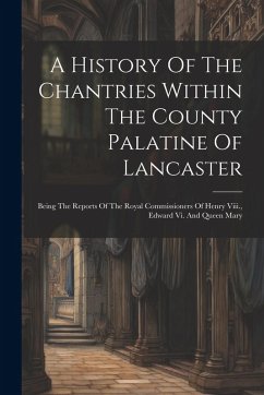 A History Of The Chantries Within The County Palatine Of Lancaster - Anonymous