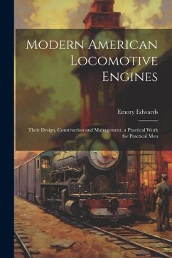 Modern American Locomotive Engines: Their Design, Construction and Management. a Practical Work for Practical Men - Edwards, Emory