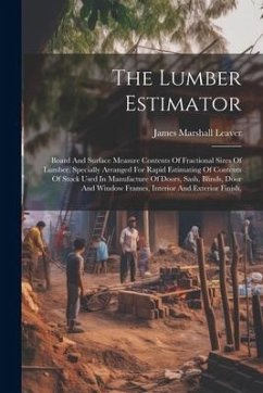 The Lumber Estimator: Board And Surface Measure Contents Of Fractional Sizes Of Lumber, Specially Arranged For Rapid Estimating Of Contents - Leaver, James Marshall