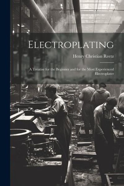 Electroplating; a Treatise for the Beginner and for the Most Experienced Electroplater Electroplating; a Treatise for the Beginner and for the Most Experienced Electroplater