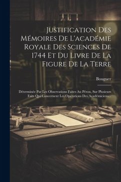 Justification Des Mémoires De L'académie Royale Des Sciences De 1744 Et Du Livre De La Figure De La Terre: Déterminée Par Les Observations Faites Au P - M. )., Bouguer (Pierre