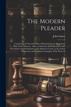 Cover The Modern Pleader: Containing the Several Forms of Declarations in All Actions, With Notes Thereon: Also, a Collection of Choice and Usef