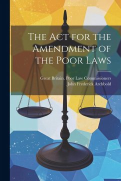 The Act for the Amendment of the Poor Laws - Archbold, John Frederick; Commissioners, Great Britain Poor Law