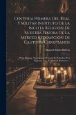 Centvria Primera Del Real Y Militar Instituto De La Inclita Religion De Nuestra Señora De La Merced Redempcion De Cautivos Christianos: Parte Primera,