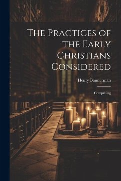 The Practices of the Early Christians Considered: Comprising - Bannerman, Henry