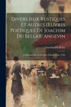 Divers Jeux Rustiques Et Autres OEuvres Poétiques De Joachim Du Bellay, Angevin: Collationné Sur La Première Édition (Paris, 1558) - Bellay, Joachim Du