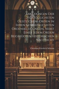 Abbildungen Der Vorzüglichsten Geistlichen- Orden In Ihren Gewöhnlichsten Ordenskleidungen, Nebst Einer Jedem Orden Beigefügten Historischen Nachricht - Schwan, Christian Friedrich