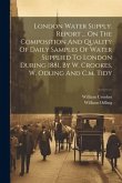 London Water Supply. Report ... On The Composition And Quality Of Daily Samples Of Water Supplied To London During 1881, By W. Crookes, W. Odling And