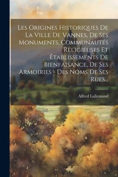 Les Origines Historiques De La Ville De Vannes, De Ses Monuments, Communautés Religieuses Et Établissements De Bienfaisance, De Ses Armoiries - Des No - Lallemand, Alfred