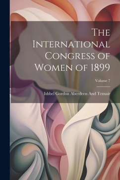 The International Congress of Women of 1899; Volume 7 - Aberdeen And Temair, Ishbel Gordon