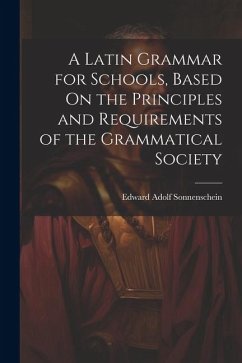 A Latin Grammar for Schools, Based On the Principles and Requirements of the Grammatical Society - Sonnenschein, Edward Adolf