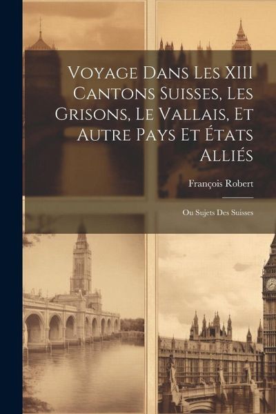 Voyage Dans Les XIII Cantons Suisses, Les Grisons, Le Vallais, Et Autre Pays Et États Alliés; Ou Sujets Des Suisses Voyage Dans Les XIII Cantons Suisses, Les Grisons, Le Vallais, Et Autre Pays Et États Alliés; Ou Sujets Des Suisses