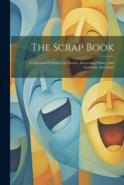 The Scrap Book: A Selection Of Humerous Stories, Interesting Fables, And Authentic Anecdotes - Anonymous