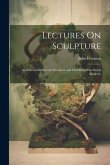 Lectures On Sculpture: As Delivered Before the President and Members of the Royal Academy