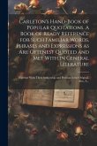 Carleton's Hand-book of Popular Quotations. A Book of Ready Reference for Such Familiar Words, Phrases and Expressions as Are Oftenest Quoted and Met