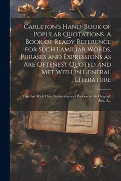 Carleton's Hand-book of Popular Quotations. A Book of Ready Reference for Such Familiar Words, Phrases and Expressions as Are Oftenest Quoted and Met - Anonymous