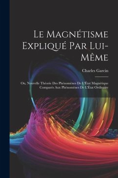 Le Magnétisme Expliqué Par Lui-Même; Ou, Nouvelle Théorie Des Phénomènes De L'État Magnétique Comparés Aux Phénomènes De L'État Ordinaire - Garcin, Charles