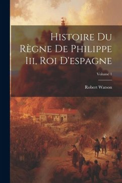 Histoire Du Règne De Philippe Iii, Roi D'espagne; Volume 1 - Watson, Robert