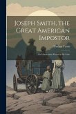 Joseph Smith, the Great American Impostor; Or Mormonism Proved to Be False