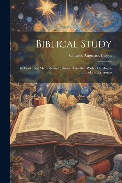 Biblical Study: Its Principles, Methods and History, Together With a Catalogue of Books of Reference - Briggs, Charles Augustus