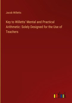 Key to Willetts' Mental and Practical Arithmetic: Solely Designed for the Use of Teachers