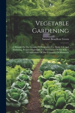 Vegetable Gardening: A Manual On The Growing Of Vegetables For Home Use And Marketing. Prepared Especially For The Classes Of The School Of - Green, Samuel Bowdlear