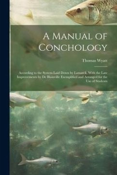 A Manual of Conchology: According to the System Laid Down by Lamarck, With the Late Improvements by De Blainville Exemplified and Arranged for - Wyatt, Thomas