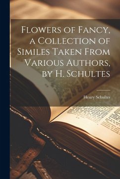 Flowers of Fancy, a Collection of Similes Taken From Various Authors, by H. Schultes - Schultes, Henry