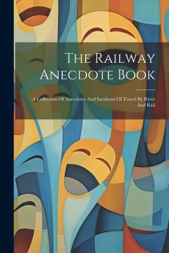 The Railway Anecdote Book: A Collection Of Anecdotes And Incidents Of Travel By River And Rail - Anonymous