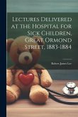 Lectures Delivered at the Hospital for Sick Children, Great Ormond Street, 1883-1884 Lectures Delivered at the Hospital for Sick Children, Great Ormond Street, 1883-1884