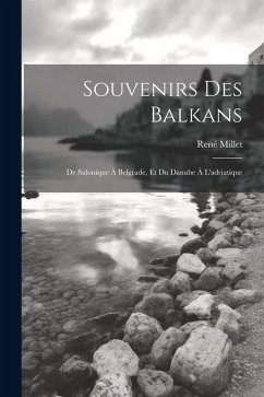 Souvenirs Des Balkans: De Salonique À Belgrade, Et Du Danube À L'adriatique - Millet, René