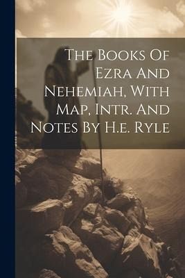 The Books Of Ezra And Nehemiah, With Map, Intr. And Notes By H.e. Ryle The Books Of Ezra And Nehemiah, With Map, Intr. And Notes By H.e. Ryle