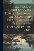 Les Vies Des Troubadours, Écrites En Roman Par Des Auteurs Du Xiiie Siècle Et Traduites En Français Par Un Indigène...