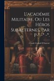 L'académie Militaire, Ou Les Héros Subalternes, Par P-* -* -*. L'académie Militaire, Ou Les Héros Subalternes, Par P-* -* -*.