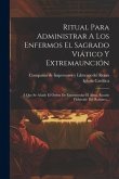 Ritual Para Administrar A Los Enfermos El Sagrado Viático Y Extremaunción: Á Que Se Añade El Órden De Encomendar El Alma, Sacado Fielmente Del Romano.