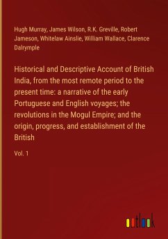 Historical and Descriptive Account of British India, from the most remote period to the present time: a narrative of the early Portuguese and English voyages; the revolutions in the Mogul Empire; and the origin, progress, and establishment of the British