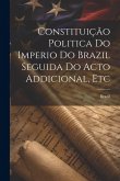 Constituição Politica Do Imperio Do Brazil Seguida Do Acto Addicional, Etc