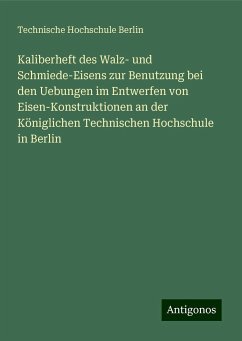 Kaliberheft des Walz- und Schmiede-Eisens zur Benutzung bei den Uebungen im Entwerfen von Eisen-Konstruktionen an der Königlichen Technischen Hochschule in Berlin - Berlin, Technische Hochschule