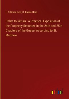 Christ to Return : A Practical Exposition of the Prophecy Recorded in the 24th and 25th Chapters of the Gospel According to St. Matthew