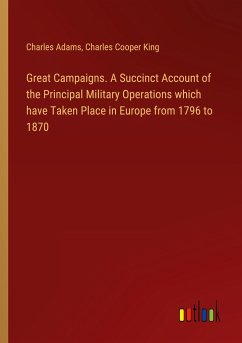 Great Campaigns. A Succinct Account of the Principal Military Operations which have Taken Place in Europe from 1796 to 1870