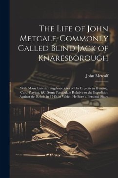 The Life of John Metcalf, Commonly Called Blind Jack of Knaresborough: With Many Entertaining Anecdotes of His Exploits in Hunting, Card-Playing, &c. - Metcalf, John