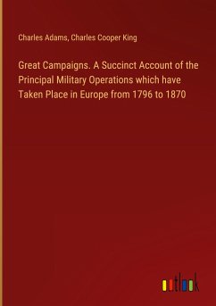 Great Campaigns. A Succinct Account of the Principal Military Operations which have Taken Place in Europe from 1796 to 1870