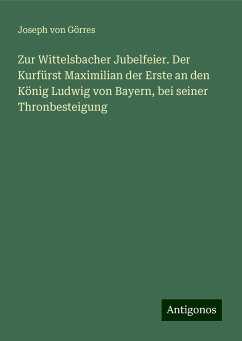 Zur Wittelsbacher Jubelfeier. Der Kurfürst Maximilian der Erste an den König Ludwig von Bayern, bei seiner Thronbesteigung - Görres, Joseph von