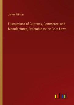 Fluctuations of Currency, Commerce, and Manufactures, Referable to the Corn Laws - Wilson, James