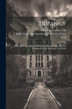 Truancy: A Study Of The Mental, Physical And Social Factors Of The Problem Of Non-attendance At School - Irwin, Elisabeth Antoinette