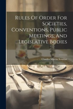 Rules Of Order For Societies, Conventions, Public Meetings, And Legislative Bodies - Scanlan, Charles Martin